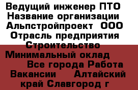 Ведущий инженер ПТО › Название организации ­ Альпстройпроект, ООО › Отрасль предприятия ­ Строительство › Минимальный оклад ­ 30 000 - Все города Работа » Вакансии   . Алтайский край,Славгород г.